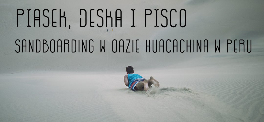 Piasek, deska i pisco. Sandboarding w oazie Huacachina w Peru